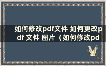 如何修改pdf文件 如何更改pdf 文件 图片（如何修改pdf文件 如何更改pdf文件 ）